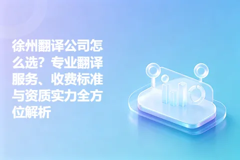 徐州翻译公司怎么选？专业翻译服务、收费标准与资质实力全方位解析