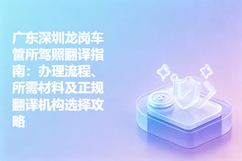 广东深圳龙岗车管所驾照翻译指南：办理流程、所需材料及正规翻译机构选择攻略