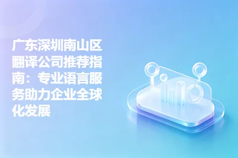 广东深圳南山区翻译公司推荐指南：专业语言服务助力企业全球化发展