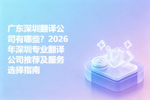 广东深圳翻译公司有哪些？2026年深圳专业翻译公司推荐及服务选择指南