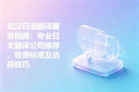 武汉日语翻译服务指南：专业日文翻译公司推荐、收费标准及选择技巧