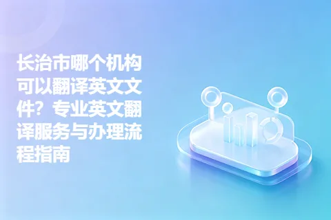 长治市哪个机构可以翻译英文文件？专业英文翻译服务与办理流程指南