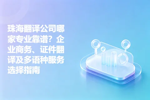 珠海翻译公司哪家专业靠谱？企业商务、证件翻译及多语种服务选择指南