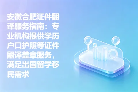 安徽合肥证件翻译服务指南：专业机构提供学历户口护照等证件翻译盖章服务，满足出国留学移民需求
