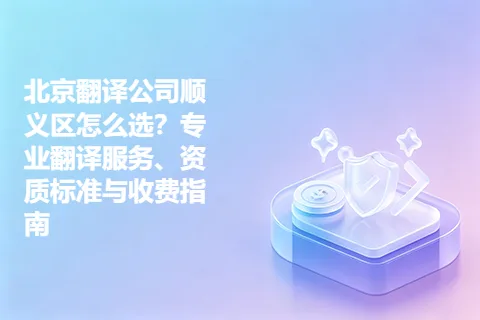 北京翻译公司顺义区怎么选？专业翻译服务、资质标准与收费指南