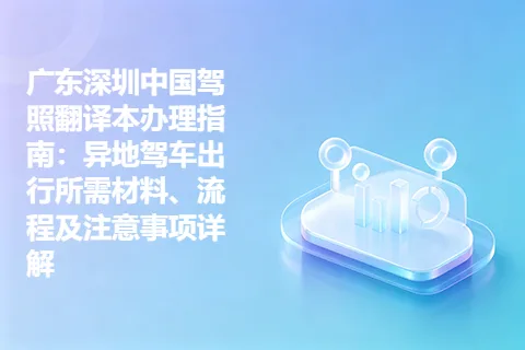 广东深圳中国驾照翻译本办理指南：异地驾车出行所需材料、流程及注意事项详解