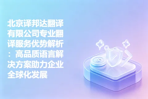 北京译邦达翻译有限公司专业翻译服务优势解析：高品质语言解决方案助力企业全球化发展