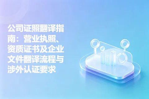 公司证照翻译指南：营业执照、资质证书及企业文件翻译流程与涉外认证要求