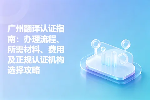广州翻译认证指南：办理流程、所需材料、费用及正规认证机构选择攻略