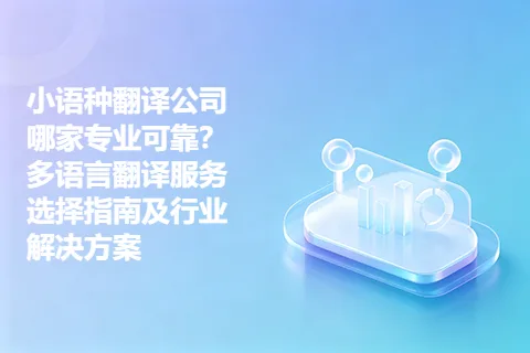 小语种翻译公司哪家专业可靠？多语言翻译服务选择指南及行业解决方案