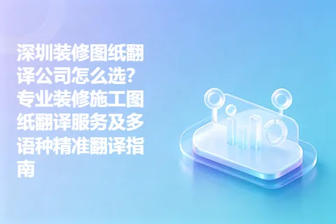 深圳装修图纸翻译公司怎么选？专业装修施工图纸翻译服务及多语种精准翻译指南
