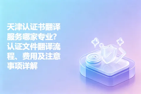 天津认证书翻译服务哪家专业？认证文件翻译流程、费用及注意事项详解