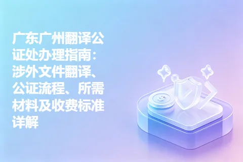 广东广州翻译公证处办理指南：涉外文件翻译、公证流程、所需材料及收费标准详解