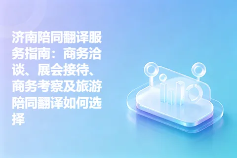 济南陪同翻译服务指南：商务洽谈、展会接待、商务考察及旅游陪同翻译如何选择