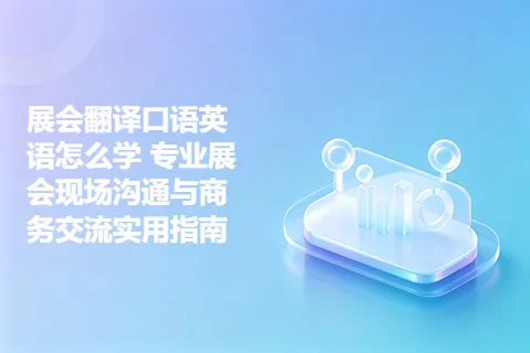 展会翻译口语英语怎么学 专业展会现场沟通与商务交流实用指南