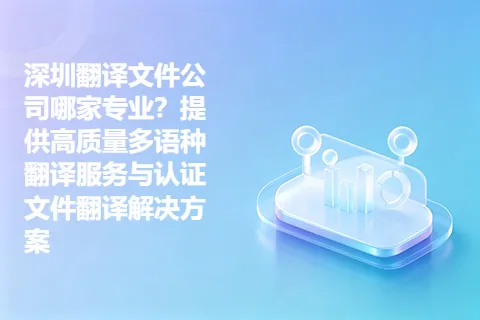 深圳翻译文件公司哪家专业？提供高质量多语种翻译服务与认证文件翻译解决方案