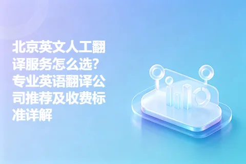 北京英文人工翻译服务怎么选？专业英语翻译公司推荐及收费标准详解