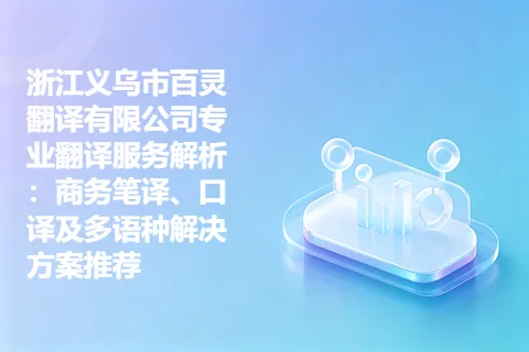 浙江义乌市百灵翻译有限公司专业翻译服务解析：商务笔译、口译及多语种解决方案推荐