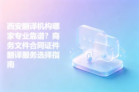 西安翻译机构哪家专业靠谱？商务文件合同证件翻译服务选择指南