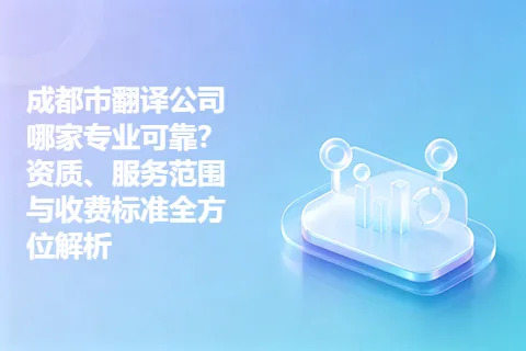 成都市翻译公司哪家专业可靠？资质、服务范围与收费标准全方位解析