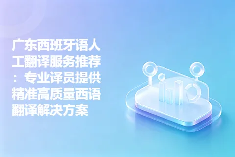 广东西班牙语人工翻译服务推荐：专业译员提供精准高质量西语翻译解决方案