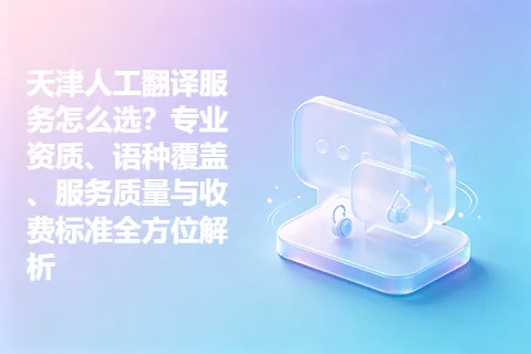 天津人工翻译服务怎么选?专业资质、语种覆盖、服务质量与收费标准全方位解析