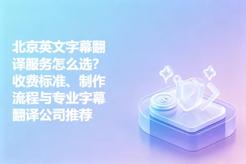 北京英文字幕翻译服务怎么选？收费标准、制作流程与专业字幕翻译公司推荐