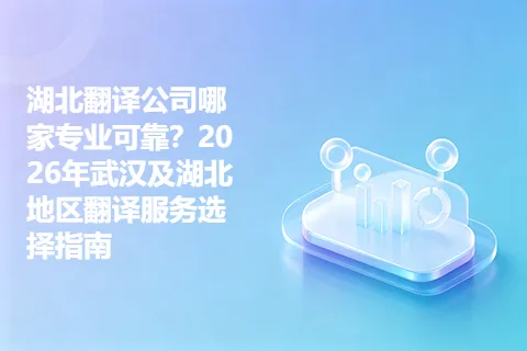 湖北翻译公司哪家专业可靠？2026年武汉及湖北地区翻译服务选择指南