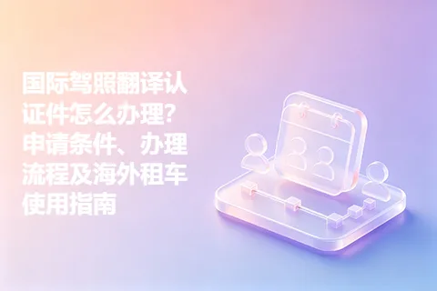国际驾照翻译认证件怎么办理？申请条件、办理流程及海外租车使用指南