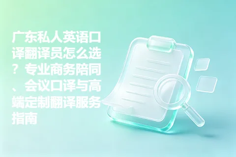 广东私人英语口译翻译员怎么选？专业商务陪同、会议口译与高端定制翻译服务指南