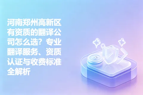 河南郑州高新区有资质的翻译公司怎么选？专业翻译服务、资质认证与收费标准全解析