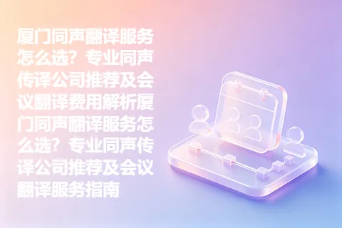 厦门同声翻译服务怎么选？专业同声传译公司推荐及会议翻译费用解析厦门同声翻译服务怎么选？专业同声传译公司推荐及会议翻译服务指南