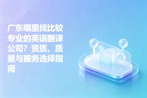广东哪里找比较专业的英语翻译公司？资质、质量与服务选择指南