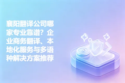 襄阳翻译公司哪家专业靠谱？企业商务翻译、本地化服务与多语种解决方案推荐