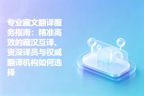 专业藏文翻译服务指南：精准高效的藏汉互译、资深译员与权威翻译机构如何选择