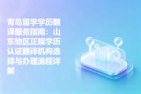 青岛留学学历翻译服务指南：山东地区正规学历认证翻译机构选择与办理流程详解