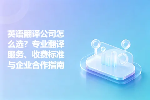 英语翻译公司怎么选？专业翻译服务、收费标准与企业合作指南
