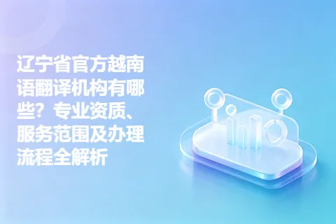 辽宁省官方越南语翻译机构有哪些？专业资质、服务范围及办理流程全解析