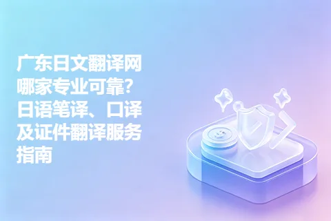 广东日文翻译网哪家专业可靠？日语笔译、口译及证件翻译服务指南