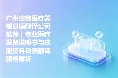 广州生物医疗器械日语翻译公司推荐｜专业医疗设备说明书与注册资料日语翻译服务解析