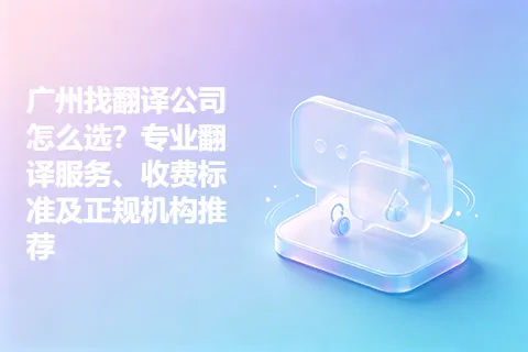 广州找翻译公司怎么选？专业翻译服务、收费标准及正规机构推荐