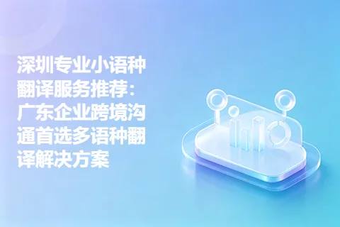 深圳专业小语种翻译服务推荐：广东企业跨境沟通首选多语种翻译解决方案