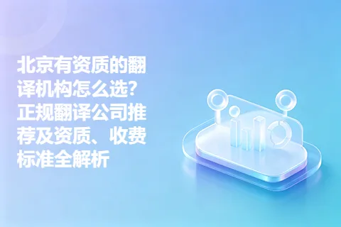 北京有资质的翻译机构怎么选？正规翻译公司推荐及资质、收费标准全解析