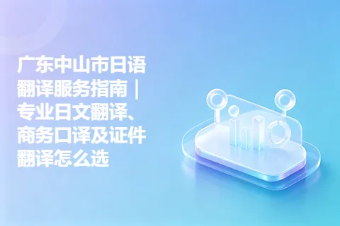 广东中山市日语翻译服务指南｜专业日文翻译、商务口译及证件翻译怎么选