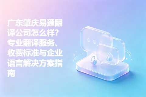 广东肇庆易通翻译公司怎么样？专业翻译服务、收费标准与企业语言解决方案指南