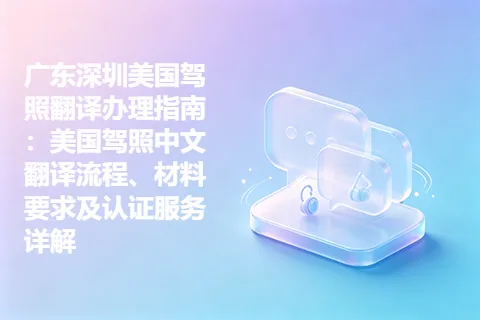 广东深圳美国驾照翻译办理指南：美国驾照中文翻译流程、材料要求及认证服务详解