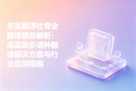东吴翻译社专业翻译服务解析：高品质多语种翻译解决方案与行业应用指南