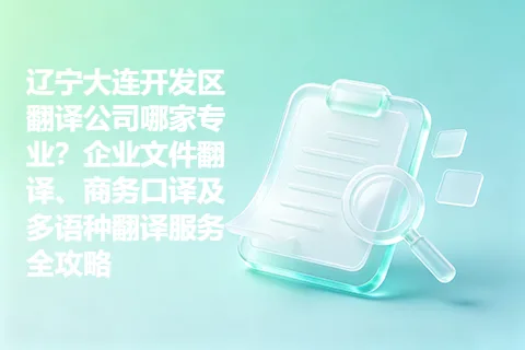辽宁大连开发区翻译公司哪家专业？企业文件翻译、商务口译及多语种翻译服务全攻略