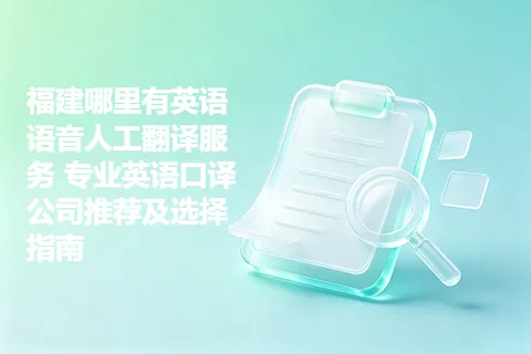 福建哪里有英语语音人工翻译服务 专业英语口译公司推荐及选择指南
