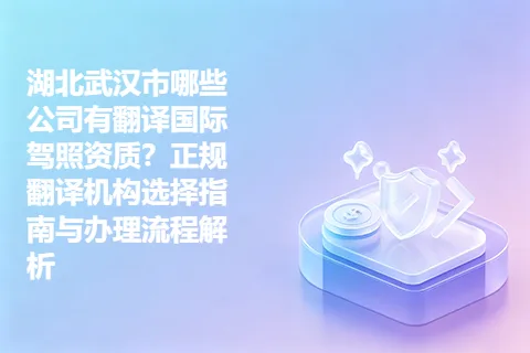 湖北武汉市哪些公司有翻译国际驾照资质？正规翻译机构选择指南与办理流程解析